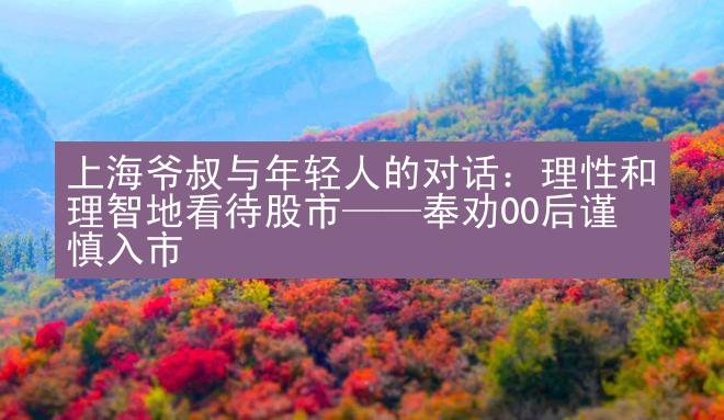 上海爷叔与年轻人的对话：理性和理智地看待股市——奉劝00后谨慎入市